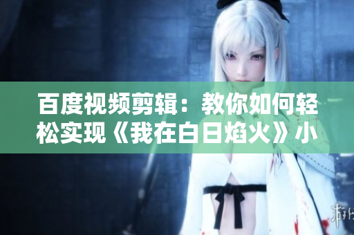 百度視頻剪輯：教你如何輕松實(shí)現(xiàn)《我在白日焰火》小視頻剪輯！