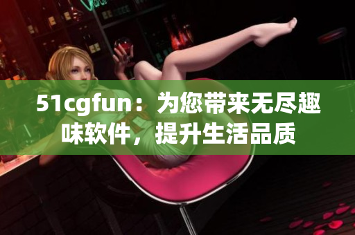 51cgfun：為您帶來無盡趣味軟件，提升生活品質