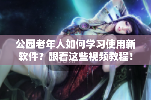 公園老年人如何學(xué)習(xí)使用新軟件？跟著這些視頻教程！