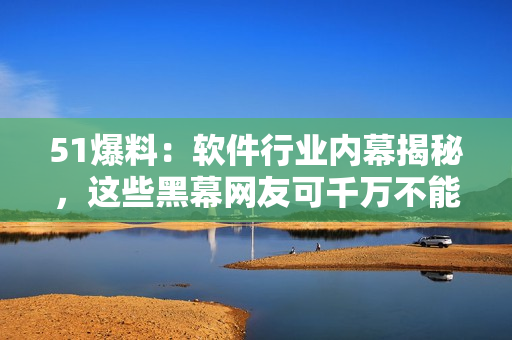 51爆料：軟件行業(yè)內(nèi)幕揭秘，這些黑幕網(wǎng)友可千萬(wàn)不能錯(cuò)過(guò)！
