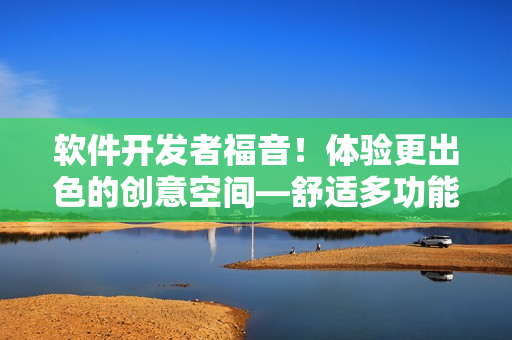 軟件開發(fā)者福音！體驗更出色的創(chuàng)意空間—舒適多功能的電競椅