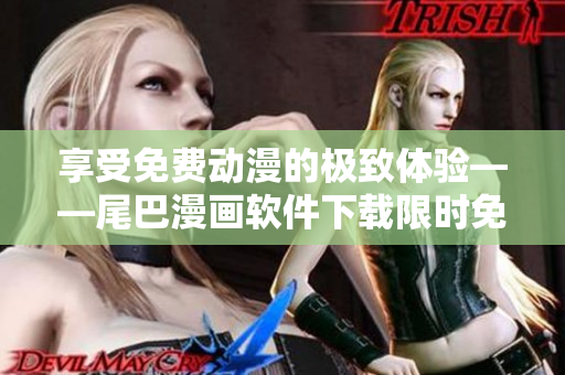 享受免費(fèi)動(dòng)漫的極致體驗(yàn)——尾巴漫畫軟件下載限時(shí)免費(fèi)！