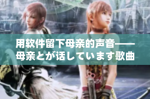 用軟件留下母親的聲音——母親とが話しています歌曲的背后故事