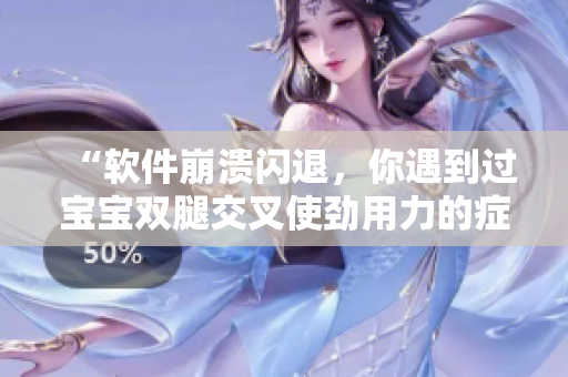 “軟件崩潰閃退，你遇到過寶寶雙腿交叉使勁用力的癥狀嗎？”
