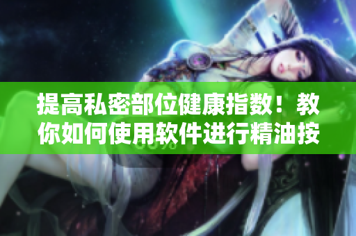 提高私密部位健康指數(shù)！教你如何使用軟件進(jìn)行精油按摩陰部