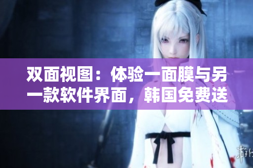 雙面視圖：體驗一面膜與另一款軟件界面，韓國免費送上