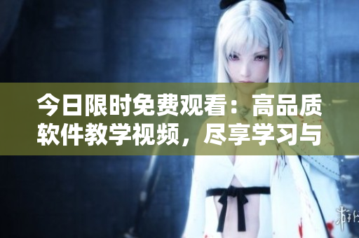 今日限時(shí)免費(fèi)觀看：高品質(zhì)軟件教學(xué)視頻，盡享學(xué)習(xí)與技能提升