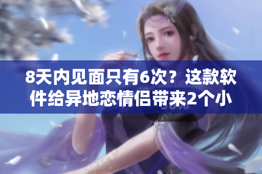 8天內(nèi)見(jiàn)面只有6次？這款軟件給異地戀情侶帶來(lái)2個(gè)小時(shí)的浪漫交流