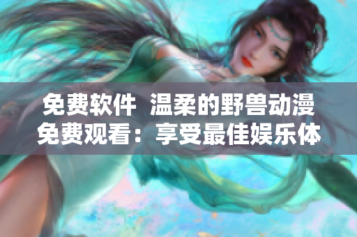 免費軟件  溫柔的野獸動漫免費觀看：享受最佳娛樂體驗