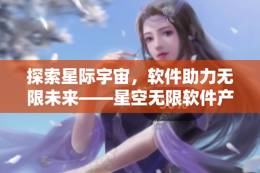 探索星際宇宙，軟件助力無限未來——星空無限軟件產(chǎn)品介紹