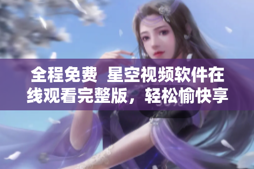 全程免費(fèi)  星空視頻軟件在線觀看完整版，輕松愉快享受視覺盛宴
