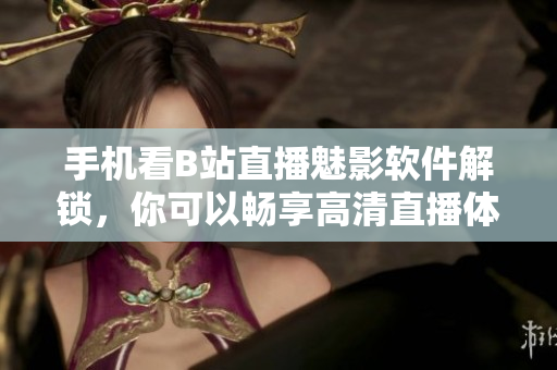 手機看B站直播魅影軟件解鎖，你可以暢享高清直播體驗！