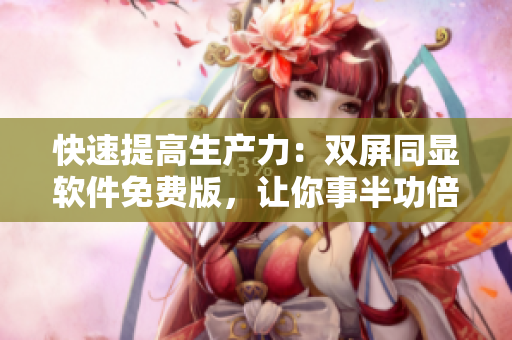 快速提高生產(chǎn)力：雙屏同顯軟件免費(fèi)版，讓你事半功倍！