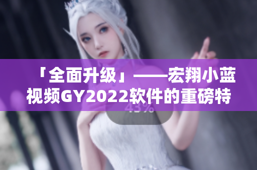 「全面升級(jí)」——宏翔小藍(lán)視頻GY2022軟件的重磅特點(diǎn)
