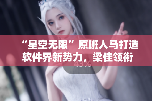 “星空無(wú)限”原班人馬打造 軟件界新勢(shì)力，梁佳領(lǐng)銜主演