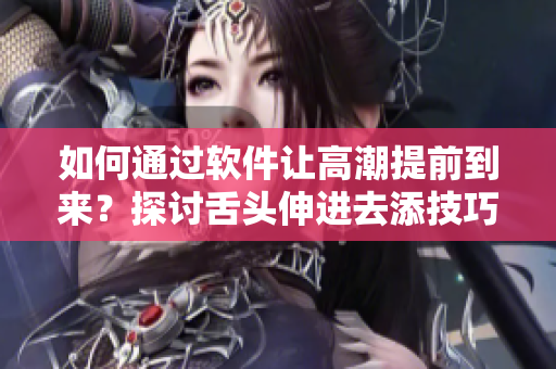 如何通過軟件讓高潮提前到來？探討舌頭伸進去添技巧