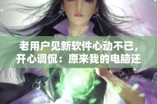 老用戶見(jiàn)新軟件心動(dòng)不已，開(kāi)心調(diào)侃：原來(lái)我的電腦還能這么香！