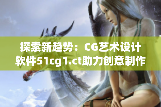 探索新趨勢(shì)：CG藝術(shù)設(shè)計(jì)軟件51cg1.ct助力創(chuàng)意制作