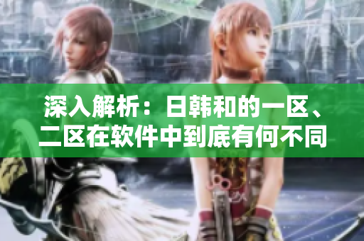 深入解析：日韓和的一區(qū)、二區(qū)在軟件中到底有何不同？