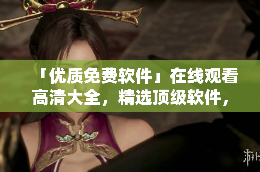 「優(yōu)質(zhì)免費(fèi)軟件」在線觀看高清大全，精選頂級軟件，最佳編輯推薦