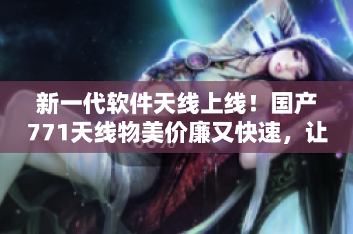 新一代軟件天線上線！國(guó)產(chǎn)771天線物美價(jià)廉又快速，讓你暢享高效網(wǎng)絡(luò)體驗(yàn)