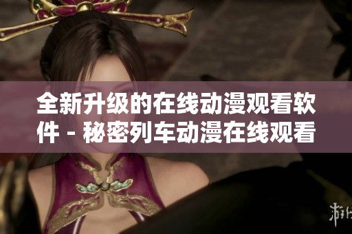 全新升級的在線動漫觀看軟件 - 秘密列車動漫在線觀看軟件