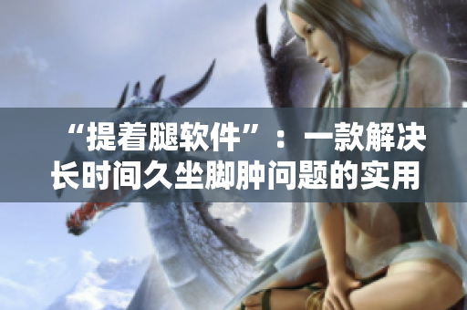 “提著腿軟件”：一款解決長時間久坐腳腫問題的實用工具