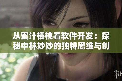 從蜜汁櫻桃看軟件開(kāi)發(fā)：探秘中林妙妙的獨(dú)特思維與創(chuàng)新精神