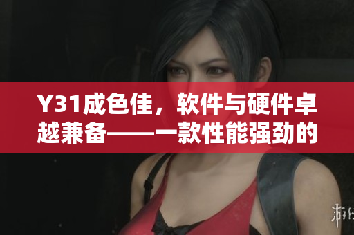 Y31成色佳，軟件與硬件卓越兼?zhèn)洹豢钚阅軓?qiáng)勁的全功能軟件介紹