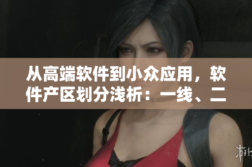 從高端軟件到小眾應(yīng)用，軟件產(chǎn)區(qū)劃分淺析：一線、二線、三線全解析