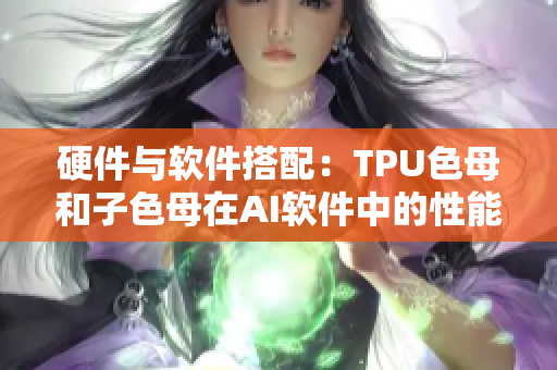 硬件與軟件搭配：TPU色母和子色母在AI軟件中的性能表現(xiàn)