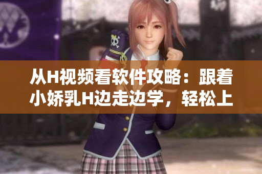 從H視頻看軟件攻略：跟著小嬌乳H邊走邊學(xué)，輕松上手軟件！