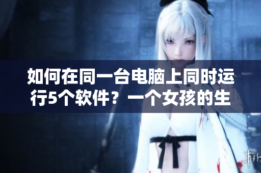 如何在同一臺(tái)電腦上同時(shí)運(yùn)行5個(gè)軟件？一個(gè)女孩的生動(dòng)實(shí)踐！