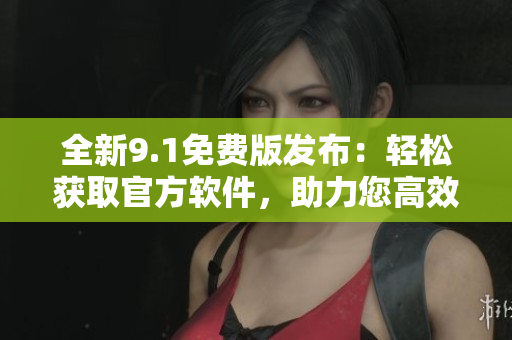 全新9.1免費(fèi)版發(fā)布：輕松獲取官方軟件，助力您高效編輯文章