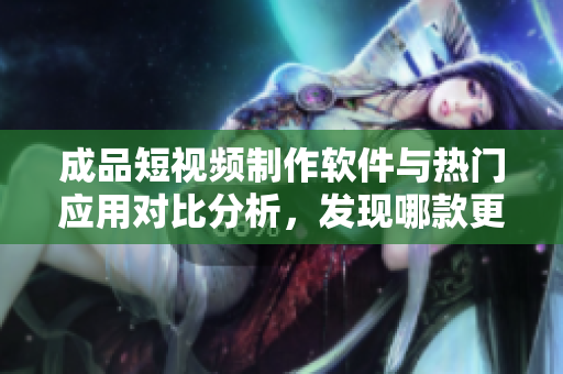 成品短視頻制作軟件與熱門應(yīng)用對(duì)比分析，發(fā)現(xiàn)哪款更適合你？