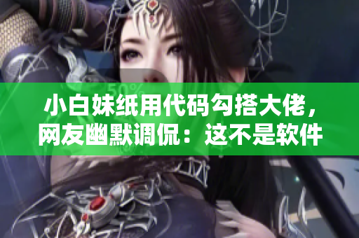 小白妹紙用代碼勾搭大佬，網(wǎng)友幽默調(diào)侃：這不是軟件版本升級(jí)了嗎？