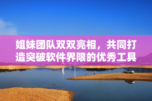 姐妹團(tuán)隊(duì)雙雙亮相，共同打造突破軟件界限的優(yōu)秀工具