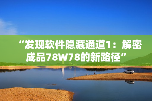 “發(fā)現(xiàn)軟件隱藏通道1：解密成品78W78的新路徑”