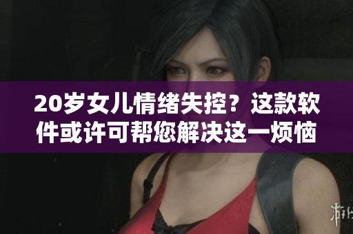 20歲女兒情緒失控？這款軟件或許可幫您解決這一煩惱，快來體驗吧！