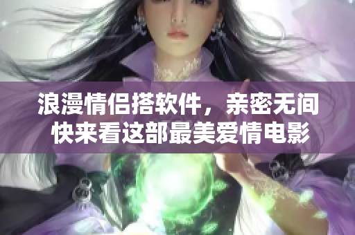 浪漫情侶搭軟件，親密無(wú)間 快來(lái)看這部最美愛情電影的軟件版