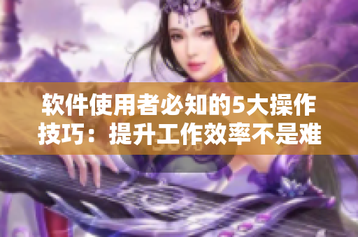 軟件使用者必知的5大操作技巧：提升工作效率不是難事！