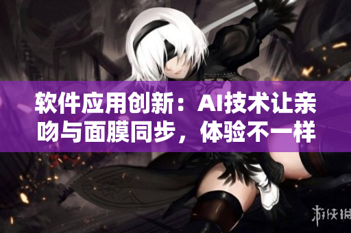 軟件應(yīng)用創(chuàng)新：AI技術(shù)讓親吻與面膜同步，體驗(yàn)不一樣的護(hù)膚效果