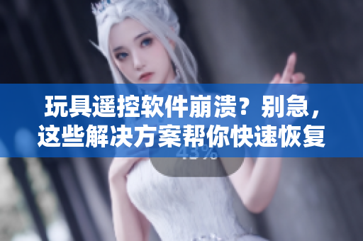 玩具遙控軟件崩潰？別急，這些解決方案幫你快速恢復(fù)！