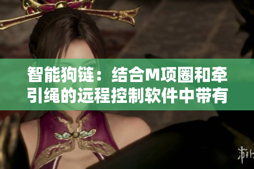智能狗鏈：結(jié)合M項(xiàng)圈和牽引繩的遠(yuǎn)程控制軟件中帶有鈴鐺功能