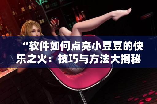 “軟件如何點(diǎn)亮小豆豆的快樂之火：技巧與方法大揭秘！”