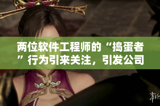 兩位軟件工程師的“搗蛋者”行為引來(lái)關(guān)注，引發(fā)公司內(nèi)部爭(zhēng)議
