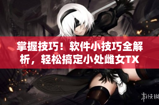 掌握技巧！軟件小技巧全解析，輕松搞定小處雌女TXT視頻！