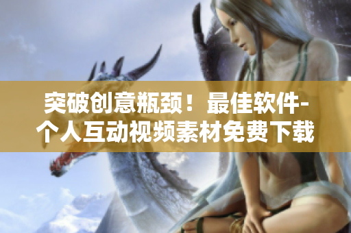突破創(chuàng)意瓶頸！最佳軟件-個(gè)人互動(dòng)視頻素材免費(fèi)下載！