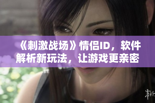 《刺激戰(zhàn)場》情侶ID，軟件解析新玩法，讓游戲更親密！