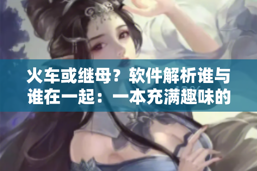 火車或繼母？軟件解析誰與誰在一起：一本充滿趣味的讀物